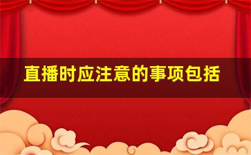 直播时应注意的事项包括