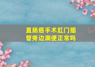 直肠癌手术肛门插管旁边漏便正常吗