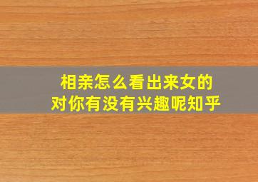 相亲怎么看出来女的对你有没有兴趣呢知乎