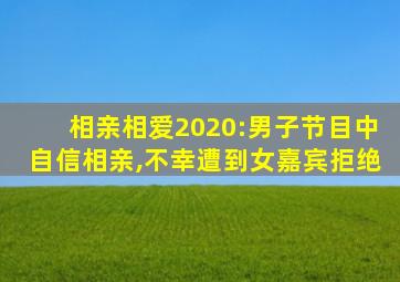 相亲相爱2020:男子节目中自信相亲,不幸遭到女嘉宾拒绝