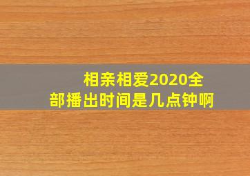 相亲相爱2020全部播出时间是几点钟啊