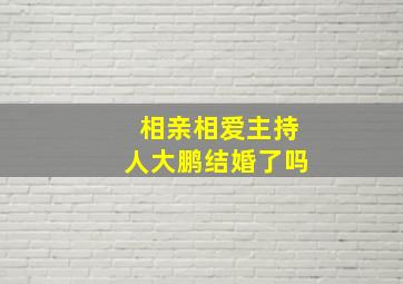 相亲相爱主持人大鹏结婚了吗