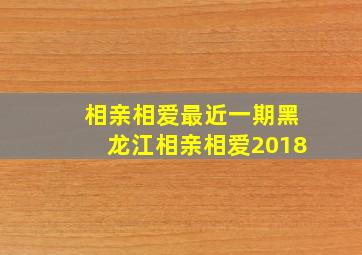 相亲相爱最近一期黑龙江相亲相爱2018