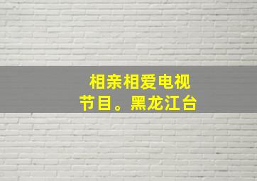 相亲相爱电视节目。黑龙江台