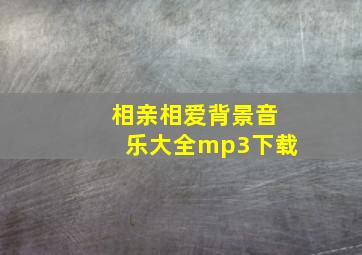 相亲相爱背景音乐大全mp3下载