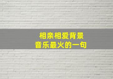 相亲相爱背景音乐最火的一句