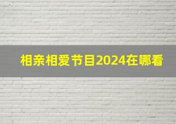 相亲相爱节目2024在哪看