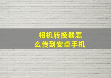 相机转换器怎么传到安卓手机