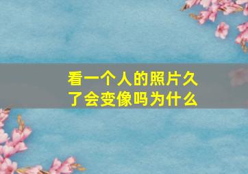 看一个人的照片久了会变像吗为什么