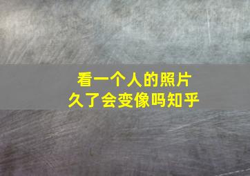 看一个人的照片久了会变像吗知乎