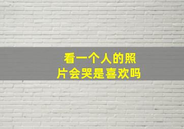 看一个人的照片会哭是喜欢吗