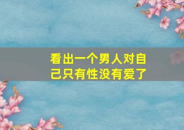 看出一个男人对自己只有性没有爱了