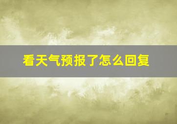 看天气预报了怎么回复