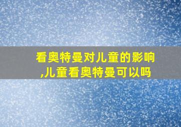 看奥特曼对儿童的影响,儿童看奥特曼可以吗