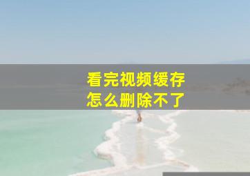 看完视频缓存怎么删除不了