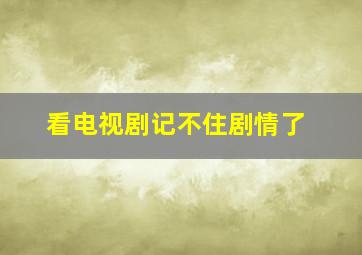 看电视剧记不住剧情了