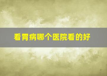 看胃病哪个医院看的好