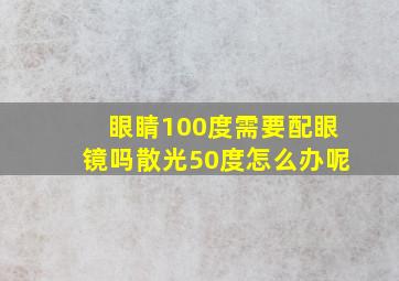 眼睛100度需要配眼镜吗散光50度怎么办呢