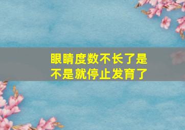 眼睛度数不长了是不是就停止发育了