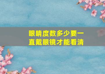 眼睛度数多少要一直戴眼镜才能看清