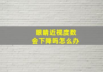 眼睛近视度数会下降吗怎么办