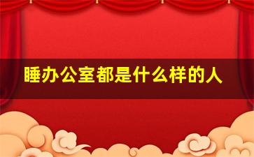 睡办公室都是什么样的人