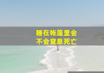 睡在帐篷里会不会窒息死亡