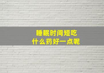 睡眠时间短吃什么药好一点呢