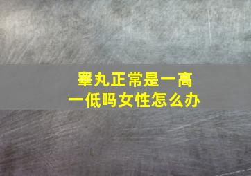 睾丸正常是一高一低吗女性怎么办