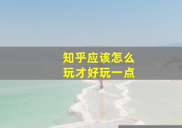 知乎应该怎么玩才好玩一点