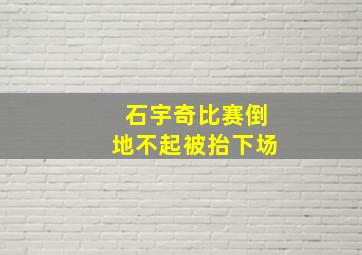 石宇奇比赛倒地不起被抬下场