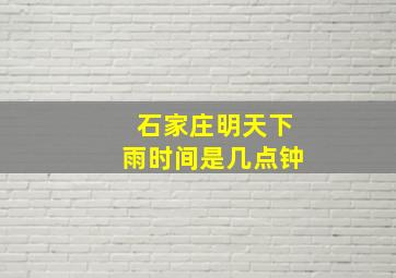 石家庄明天下雨时间是几点钟