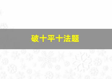 破十平十法题