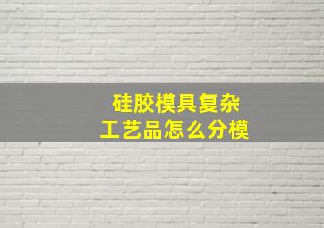 硅胶模具复杂工艺品怎么分模