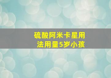 硫酸阿米卡星用法用量5岁小孩