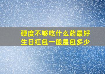 硬度不够吃什么药最好生日红包一般是包多少