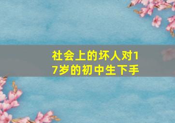 社会上的坏人对17岁的初中生下手