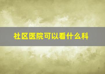 社区医院可以看什么科