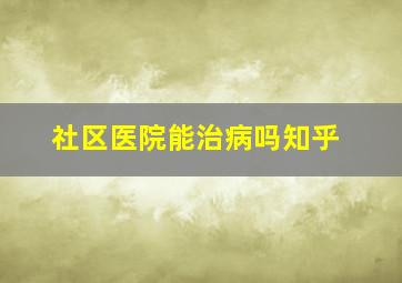 社区医院能治病吗知乎