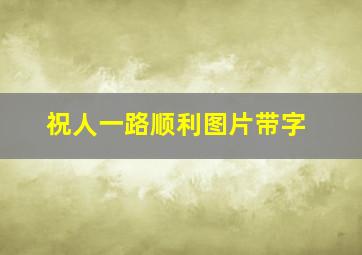 祝人一路顺利图片带字