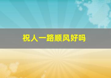 祝人一路顺风好吗