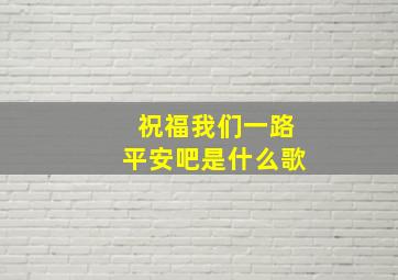 祝福我们一路平安吧是什么歌