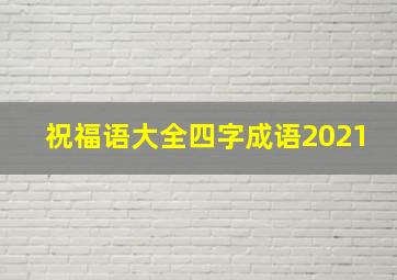 祝福语大全四字成语2021