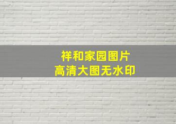 祥和家园图片高清大图无水印