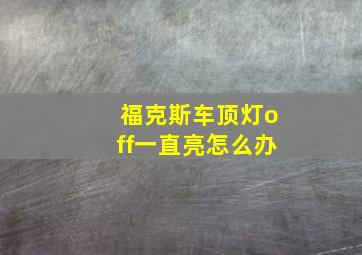 福克斯车顶灯off一直亮怎么办