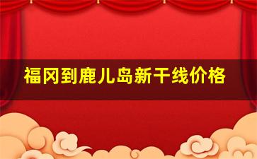 福冈到鹿儿岛新干线价格