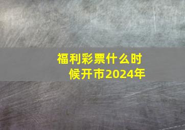 福利彩票什么时候开市2024年