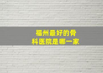 福州最好的骨科医院是哪一家