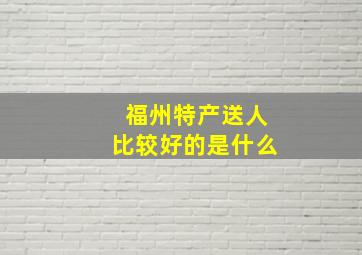 福州特产送人比较好的是什么