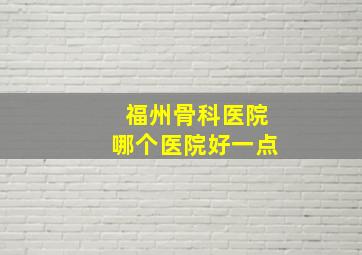 福州骨科医院哪个医院好一点